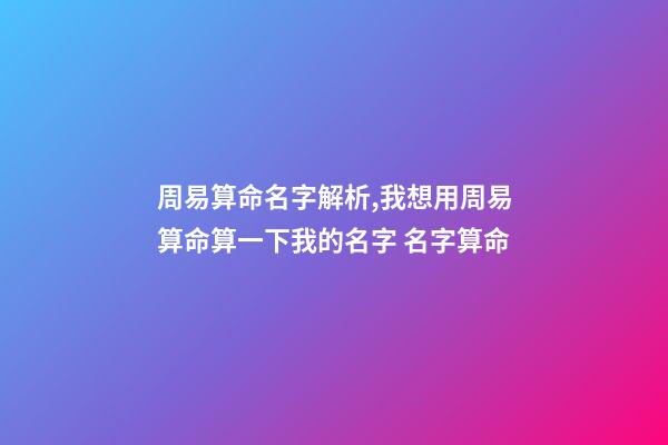 周易算命名字解析,我想用周易算命算一下我的名字 名字算命-第1張-觀點-玄機派